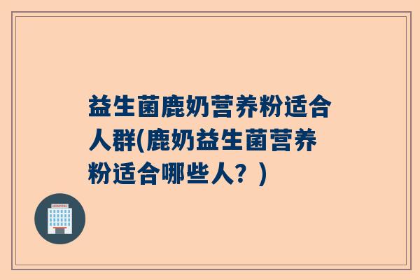 益生菌鹿奶营养粉适合人群(鹿奶益生菌营养粉适合哪些人？)