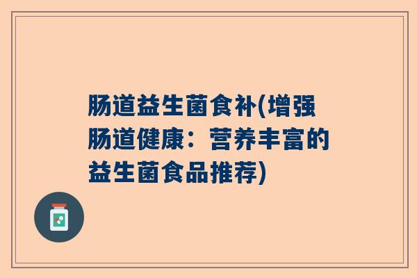 肠道益生菌食补(增强肠道健康：营养丰富的益生菌食品推荐)