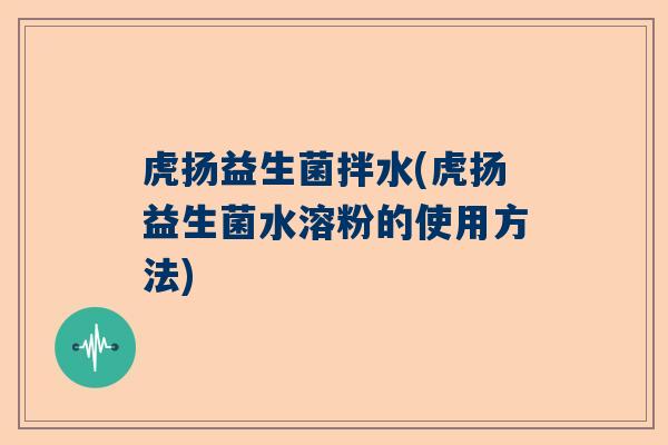 虎扬益生菌拌水(虎扬益生菌水溶粉的使用方法)