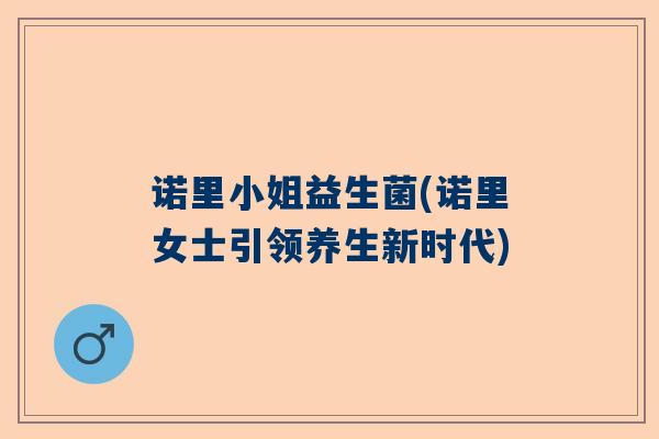 诺里小姐益生菌(诺里女士引领养生新时代)