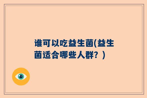谁可以吃益生菌(益生菌适合哪些人群？)
