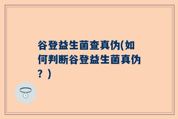 谷登益生菌查真伪(如何判断谷登益生菌真伪？)