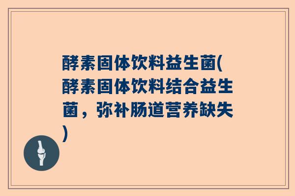 酵素固体饮料益生菌(酵素固体饮料结合益生菌，弥补肠道营养缺失)
