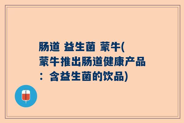 肠道 益生菌 蒙牛(蒙牛推出肠道健康产品：含益生菌的饮品)