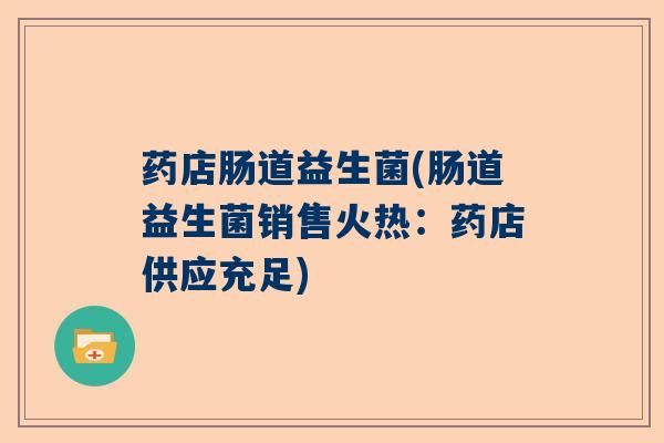 药店肠道益生菌(肠道益生菌销售火热：药店供应充足)