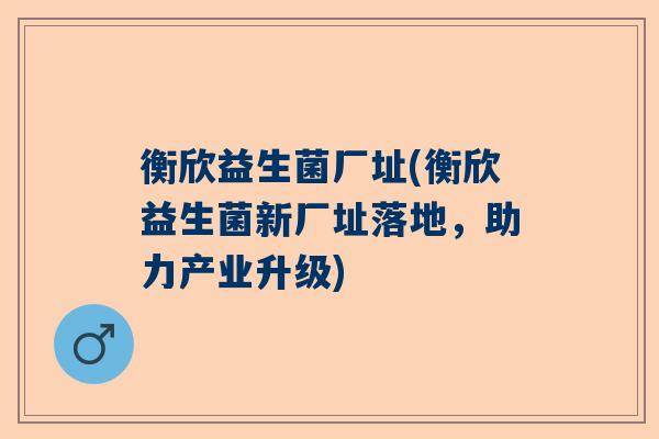 衡欣益生菌厂址(衡欣益生菌新厂址落地，助力产业升级)
