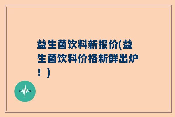 益生菌饮料新报价(益生菌饮料价格新鲜出炉！)