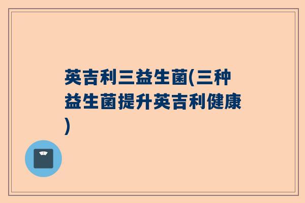 英吉利三益生菌(三种益生菌提升英吉利健康)