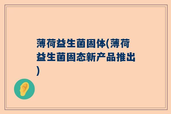 薄荷益生菌固体(薄荷益生菌固态新产品推出)