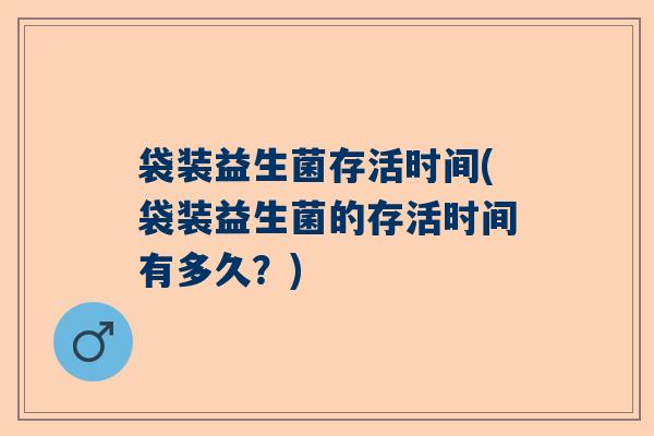 袋装益生菌存活时间(袋装益生菌的存活时间有多久？)