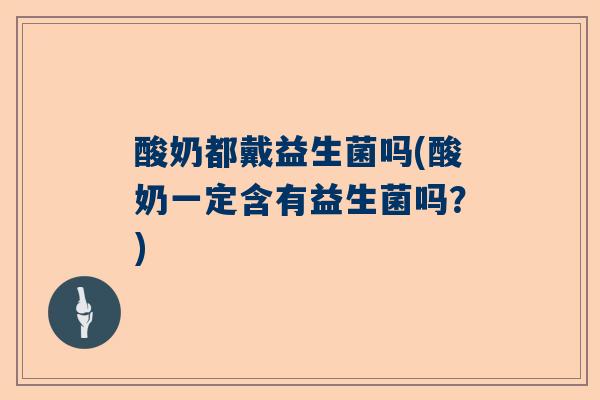 酸奶都戴益生菌吗(酸奶一定含有益生菌吗？)