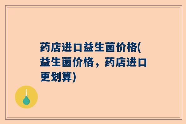 药店进口益生菌价格(益生菌价格，药店进口更划算)
