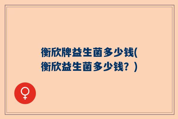 衡欣牌益生菌多少钱(衡欣益生菌多少钱？)