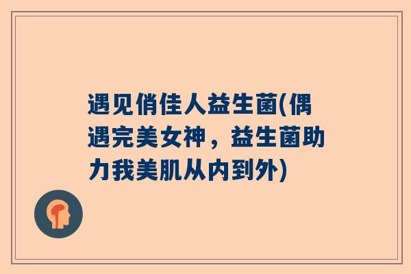 遇见俏佳人益生菌(偶遇完美女神，益生菌助力我美肌从内到外)