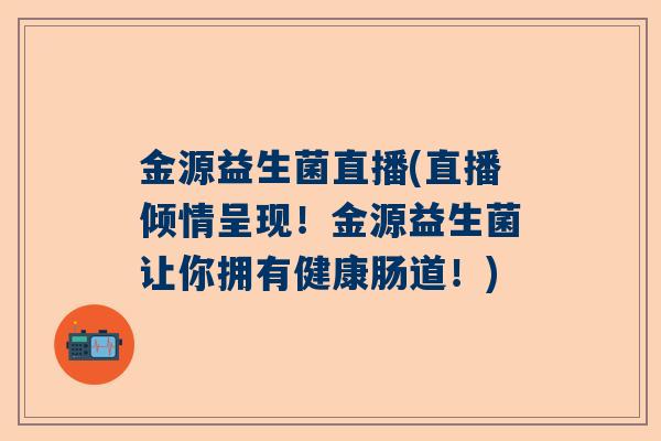 金源益生菌直播(直播倾情呈现！金源益生菌让你拥有健康肠道！)
