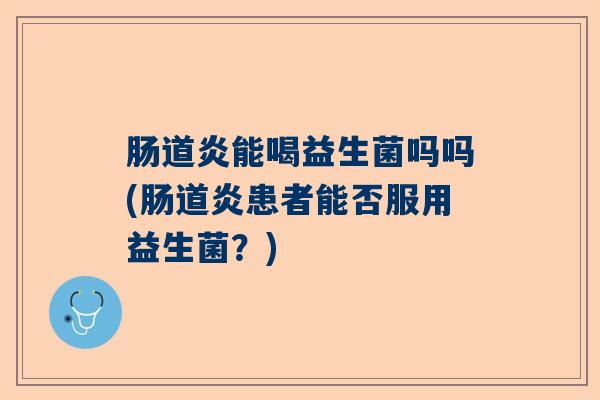 肠道炎能喝益生菌吗吗(肠道炎患者能否服用益生菌？)