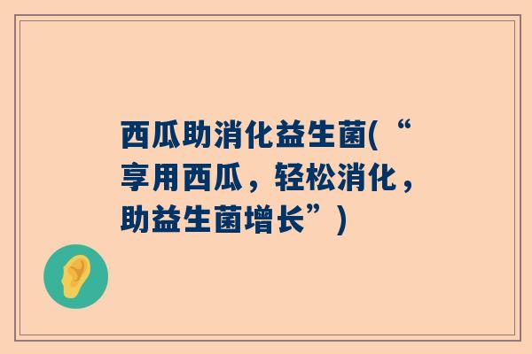 西瓜助消化益生菌(“享用西瓜，轻松消化，助益生菌增长”)