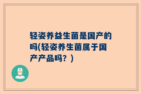 轻姿养益生菌是国产的吗(轻姿养生菌属于国产产品吗？)