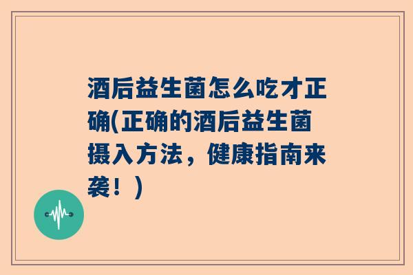 酒后益生菌怎么吃才正确(正确的酒后益生菌摄入方法，健康指南来袭！)