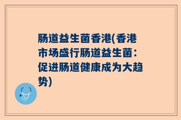 肠道益生菌香港(香港市场盛行肠道益生菌：促进肠道健康成为大趋势)