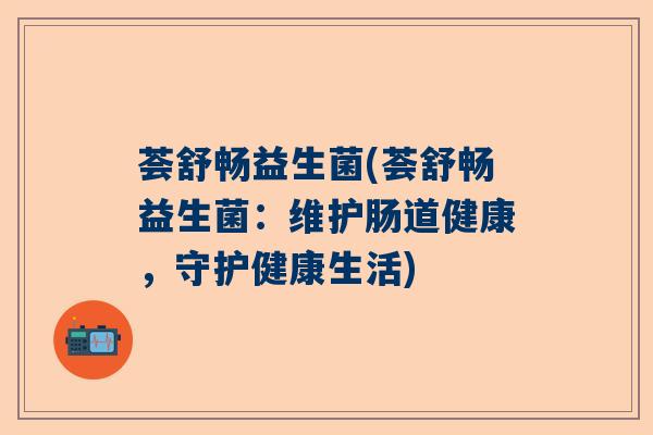 荟舒畅益生菌(荟舒畅益生菌：维护肠道健康，守护健康生活)