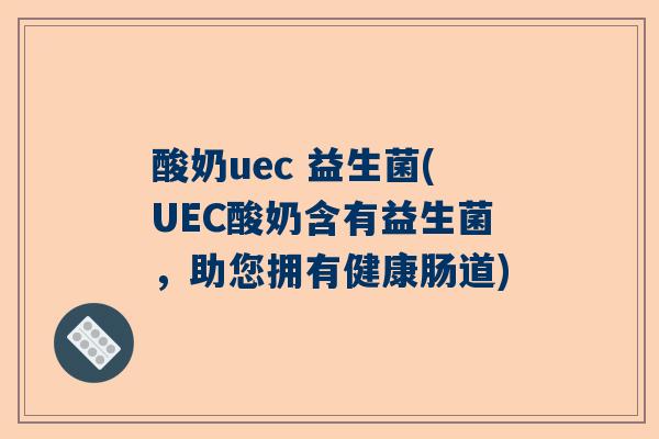 酸奶uec 益生菌(UEC酸奶含有益生菌，助您拥有健康肠道)