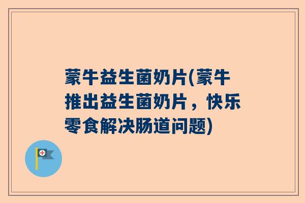 蒙牛益生菌奶片(蒙牛推出益生菌奶片，快乐零食解决肠道问题)