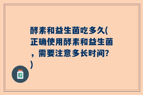酵素和益生菌吃多久(正确使用酵素和益生菌，需要注意多长时间？)