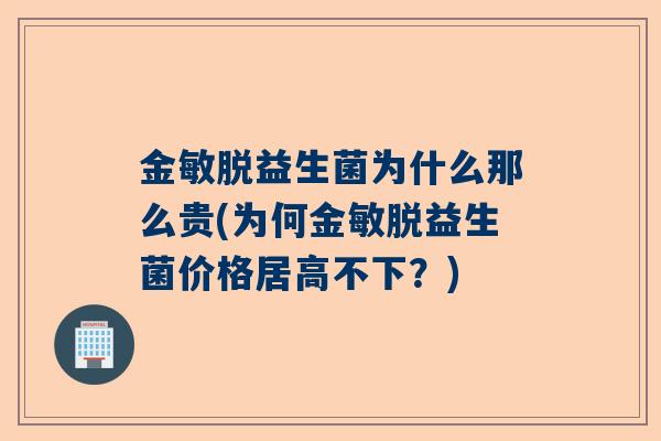 金敏脱益生菌为什么那么贵(为何金敏脱益生菌价格居高不下？)