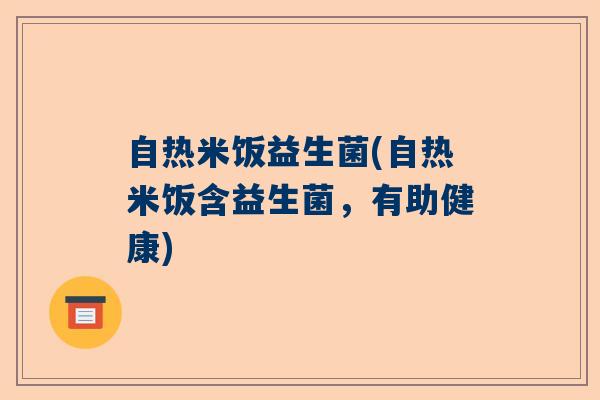 自热米饭益生菌(自热米饭含益生菌，有助健康)