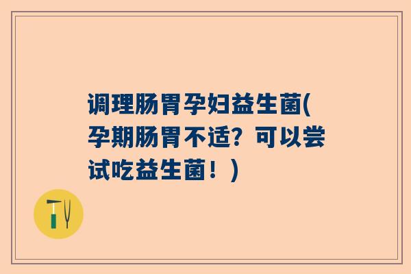 调理肠胃孕妇益生菌(孕期肠胃不适？可以尝试吃益生菌！)