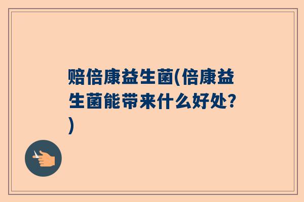 赔倍康益生菌(倍康益生菌能带来什么好处？)