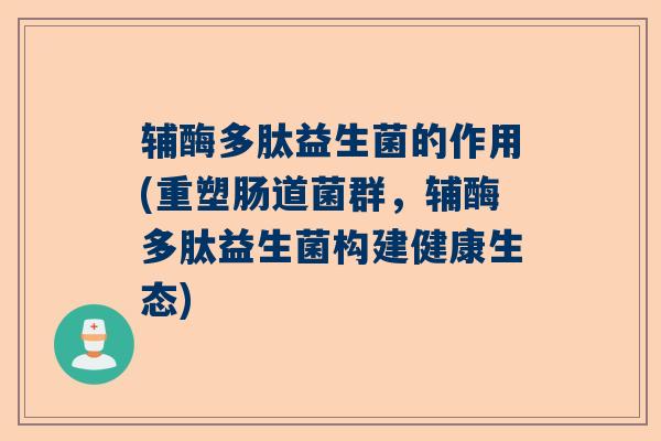 辅酶多肽益生菌的作用(重塑肠道菌群，辅酶多肽益生菌构建健康生态)