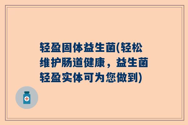 轻盈固体益生菌(轻松维护肠道健康，益生菌轻盈实体可为您做到)