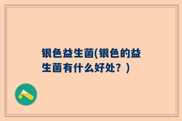 银色益生菌(银色的益生菌有什么好处？)