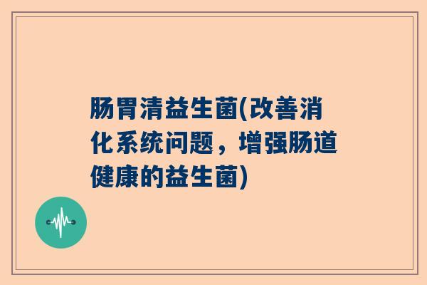 肠胃清益生菌(改善消化系统问题，增强肠道健康的益生菌)
