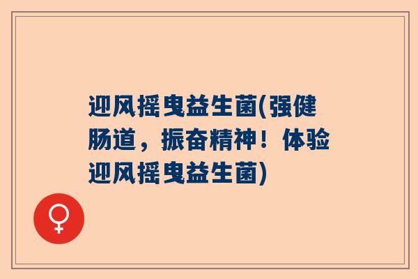 迎风摇曳益生菌(强健肠道，振奋精神！体验迎风摇曳益生菌)
