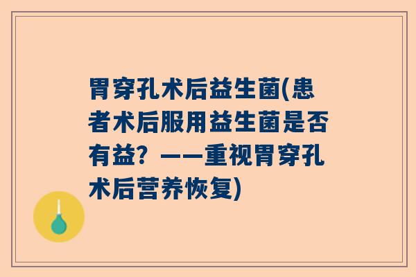 胃穿孔术后益生菌(患者术后服用益生菌是否有益？——重视胃穿孔术后营养恢复)