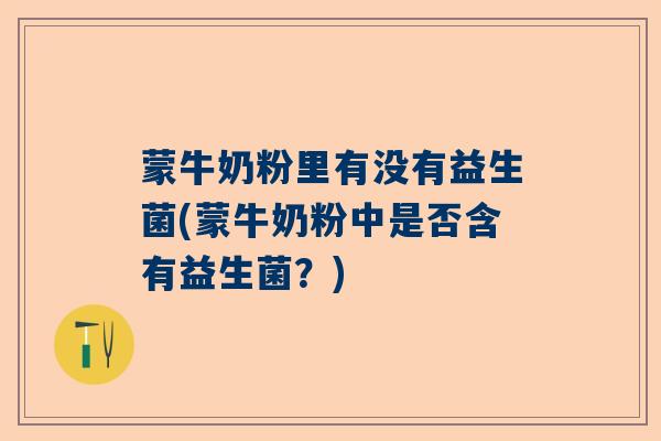 蒙牛奶粉里有没有益生菌(蒙牛奶粉中是否含有益生菌？)