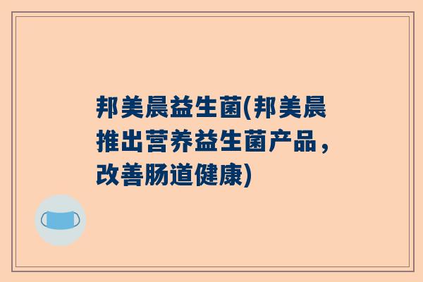 邦美晨益生菌(邦美晨推出营养益生菌产品，改善肠道健康)