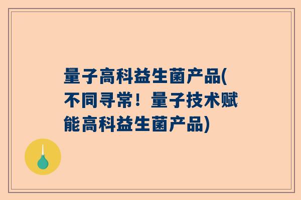 量子高科益生菌产品(不同寻常！量子技术赋能高科益生菌产品)