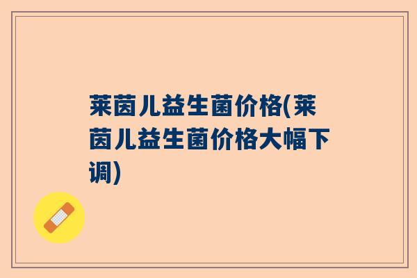 莱茵儿益生菌价格(莱茵儿益生菌价格大幅下调)