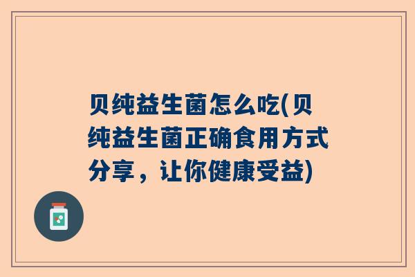 贝纯益生菌怎么吃(贝纯益生菌正确食用方式分享，让你健康受益)