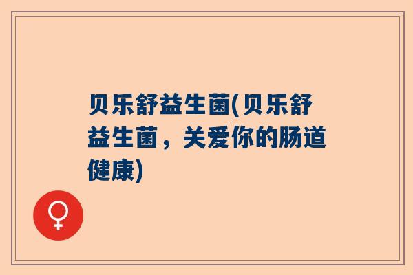 贝乐舒益生菌(贝乐舒益生菌，关爱你的肠道健康)