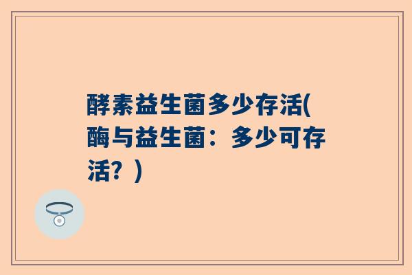 酵素益生菌多少存活(酶与益生菌：多少可存活？)
