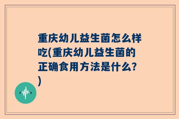 重庆幼儿益生菌怎么样吃(重庆幼儿益生菌的正确食用方法是什么？)