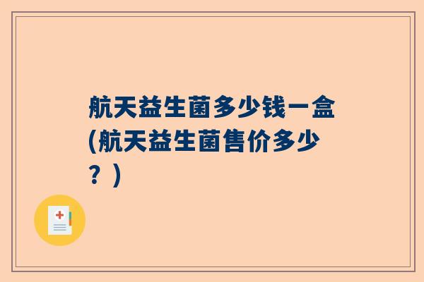 航天益生菌多少钱一盒(航天益生菌售价多少？)