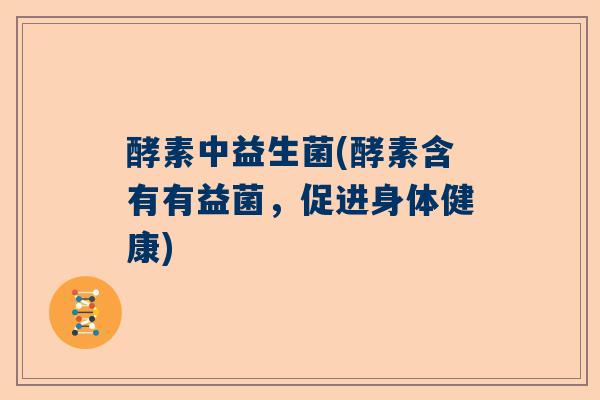 酵素中益生菌(酵素含有有益菌，促进身体健康)