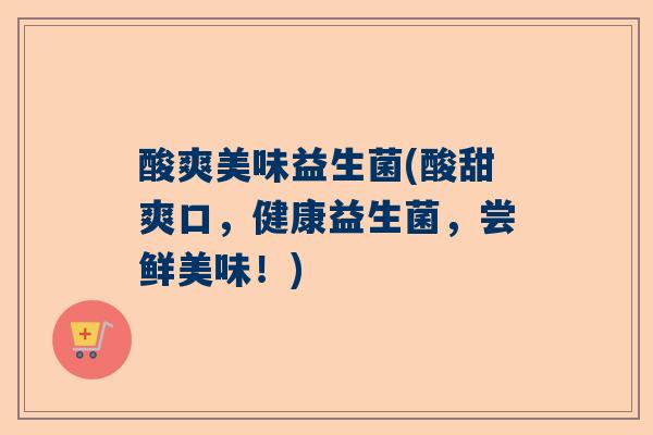 酸爽美味益生菌(酸甜爽口，健康益生菌，尝鲜美味！)