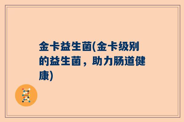 金卡益生菌(金卡级别的益生菌，助力肠道健康)